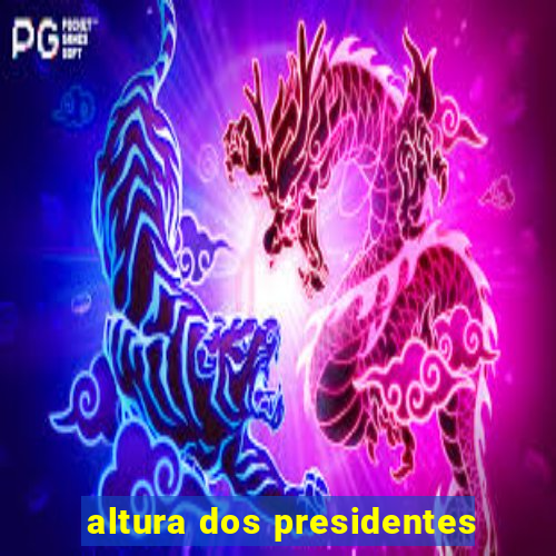 altura dos presidentes